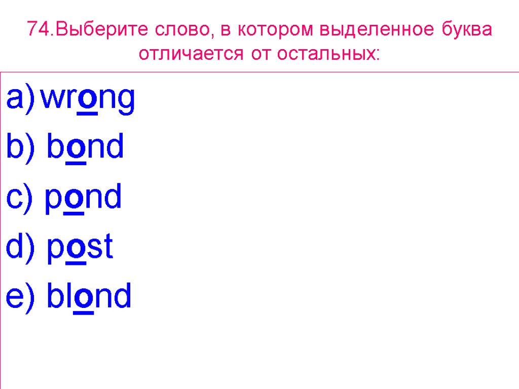 74.Выберите слово, в котором выделенное буквa отличается от остальных: wrong b) bond c) pond